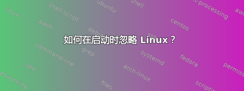 如何在启动时忽略 Linux？