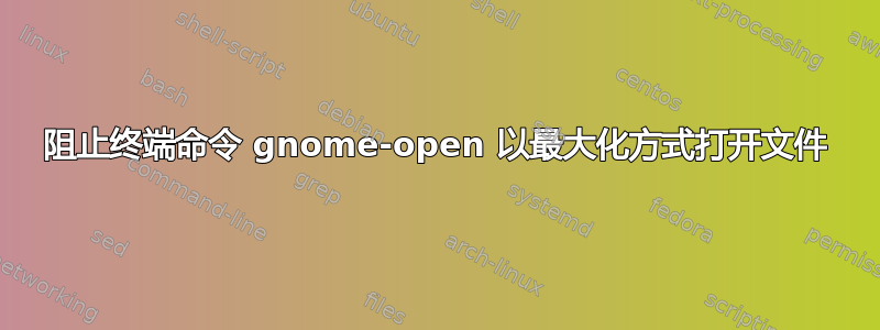 阻止终端命令 gnome-open 以最大化方式打开文件