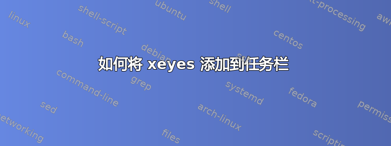 如何将 xeyes 添加到任务栏