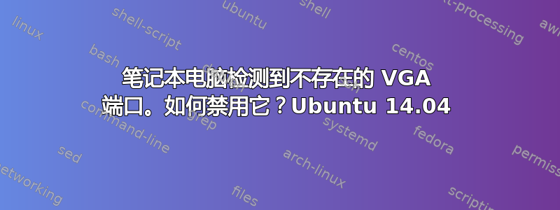 笔记本电脑检测到不存在的 VGA 端口。如何禁用它？Ubuntu 14.04