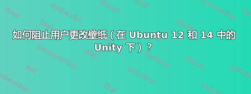 如何阻止用户更改壁纸（在 Ubuntu 12 和 14 中的 Unity 下）？