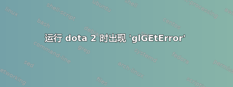 运行 dota 2 时出现 'glGEtError'