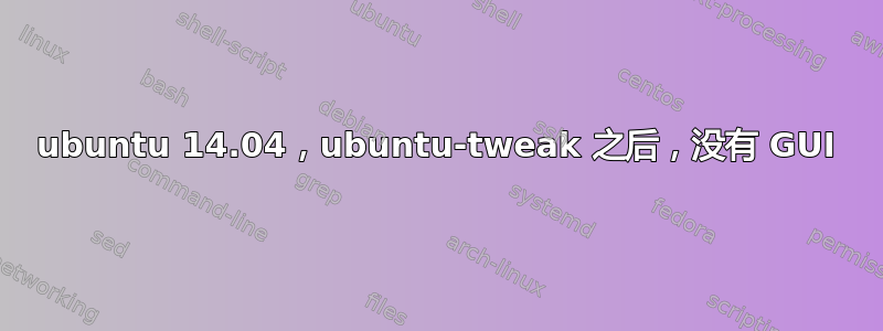 ubuntu 14.04，ubuntu-tweak 之后，没有 GUI