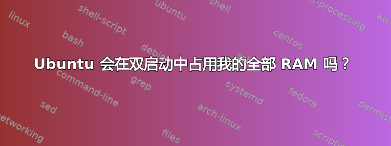 Ubuntu 会在双启动中占用我的全部 RAM 吗？