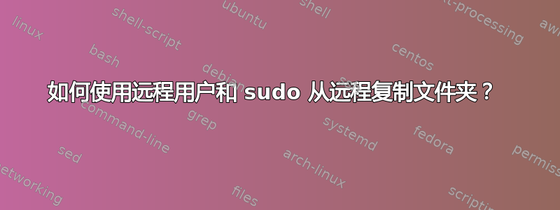 如何使用远程用户和 sudo 从远程复制文件夹？ 