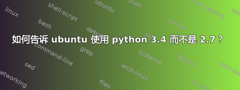 如何告诉 ubuntu 使用 python 3.4 而不是 2.7？