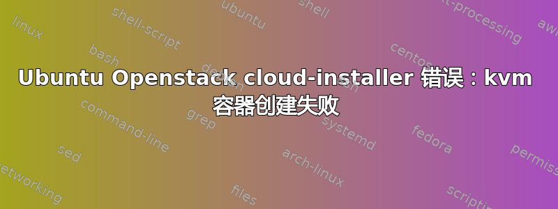 Ubuntu Openstack cloud-installer 错误：kvm 容器创建失败