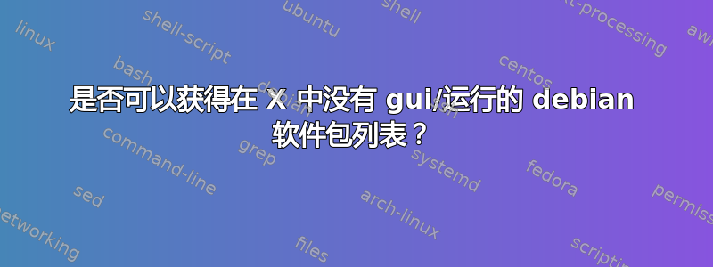 是否可以获得在 X 中没有 gui/运行的 debian 软件包列表？