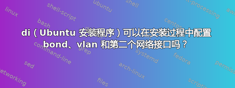 di（Ubuntu 安装程序）可以在安装过程中配置 bond、vlan 和第二个网络接口吗？