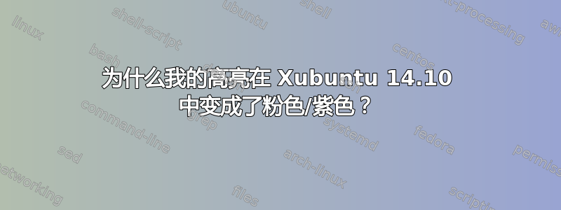 为什么我的高亮在 Xubuntu 14.10 中变成了粉色/紫色？