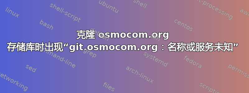 克隆 osmocom.org 存储库时出现“git.osmocom.org：名称或服务未知”