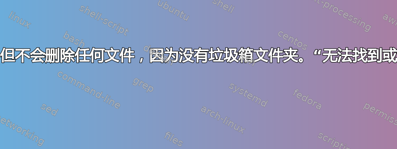 垃圾箱存在，但不会删除任何文件，因为没有垃圾箱文件夹。“无法找到或创建垃圾箱” 