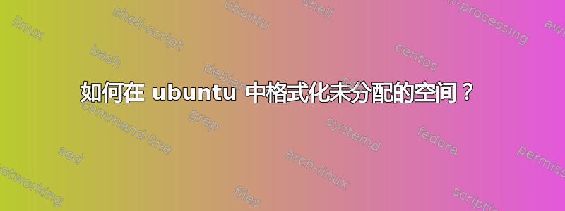 如何在 ubuntu 中格式化未分配的空间？