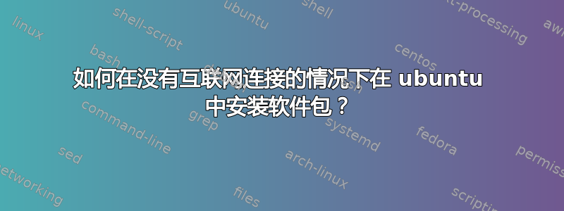 如何在没有互联网连接的情况下在 ubuntu 中安装软件包？