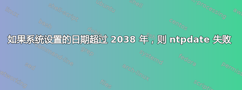 如果系统设置的日期超过 2038 年，则 ntpdate 失败