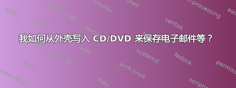 我如何从外壳写入 CD/DVD 来保存电子邮件等？