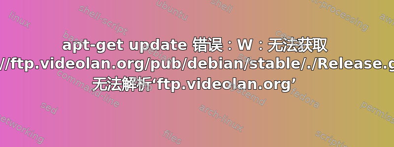 apt-get update 错误：W：无法获取 ftp://ftp.videolan.org/pub/debian/stable/./Release.gpg 无法解析‘ftp.videolan.org’