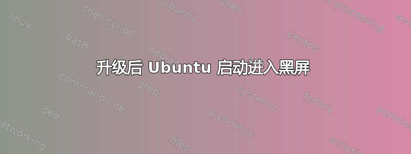 升级后 Ubuntu 启动进入黑屏