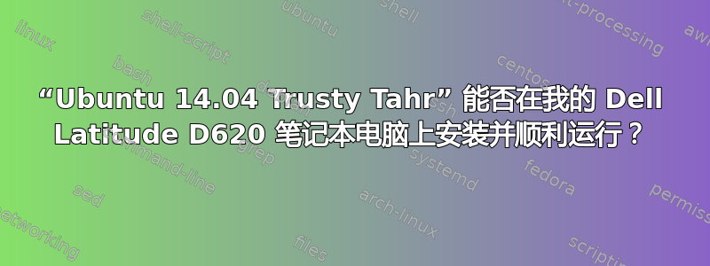 “Ubuntu 14.04 Trusty Tahr” 能否在我的 Dell Latitude D620 笔记本电脑上安装并顺利运行？