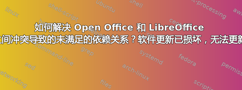 如何解决 Open Office 和 LibreOffice 之间冲突导致的未满足的依赖关系？软件更新已损坏，无法更新 