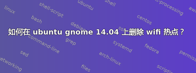 如何在 ubuntu gnome 14.04 上删除 wifi 热点？