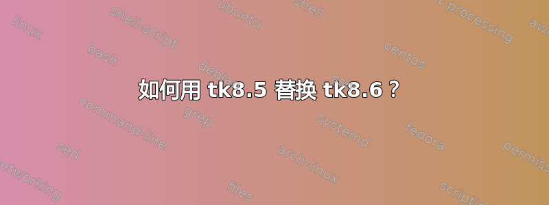 如何用 tk8.5 替换 tk8.6？