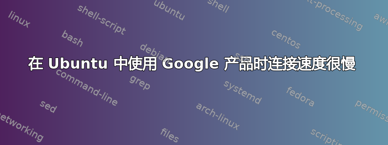 在 Ubuntu 中使用 Google 产品时连接速度很慢