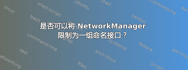 是否可以将 NetworkManager 限制为一组命名接口？