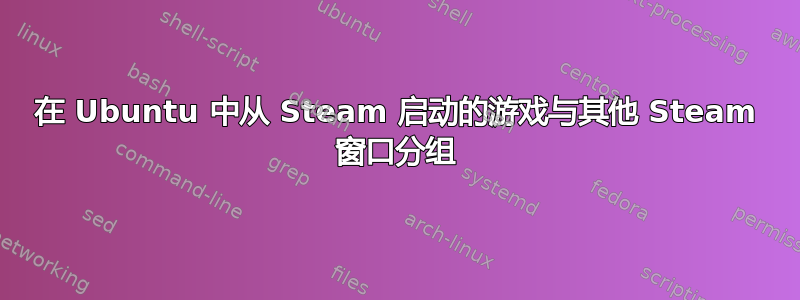 在 Ubuntu 中从 Steam 启动的游戏与其他 Steam 窗口分组