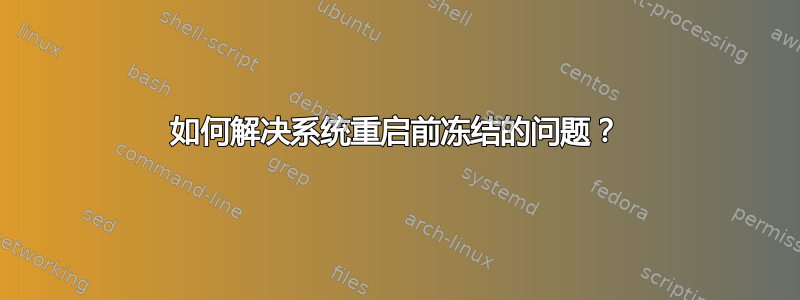 如何解决系统重启前冻结的问题？