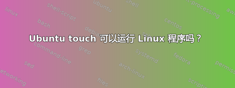 Ubuntu touch 可以运行 Linux 程序吗？