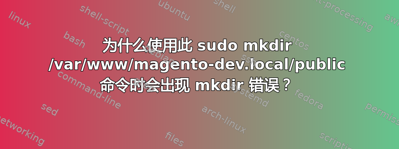 为什么使用此 sudo mkdir /var/www/magento-dev.local/public 命令时会出现 mkdir 错误？