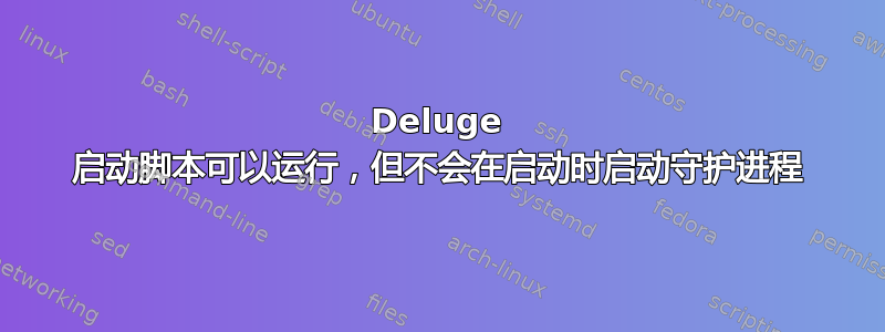 Deluge 启动脚本可以运行，但不会在启动时启动守护进程