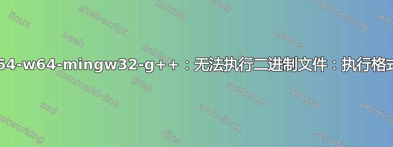 x86_64-w64-mingw32-g++：无法执行二进制文件：执行格式错误