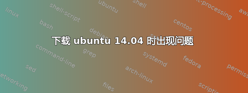 下载 ubuntu 14.04 时出现问题