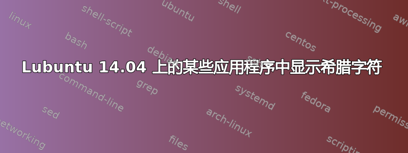 Lubuntu 14.04 上的某些应用程序中显示希腊字符