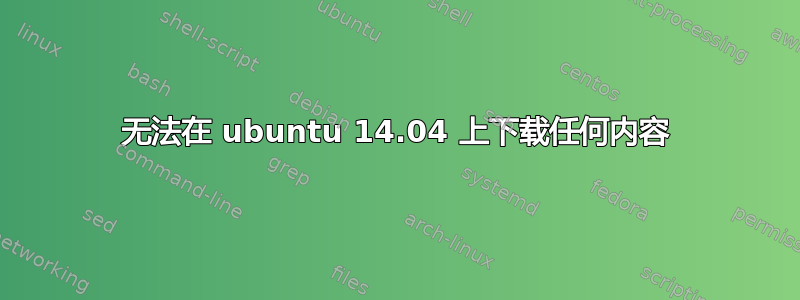 无法在 ubuntu 14.04 上下载任何内容