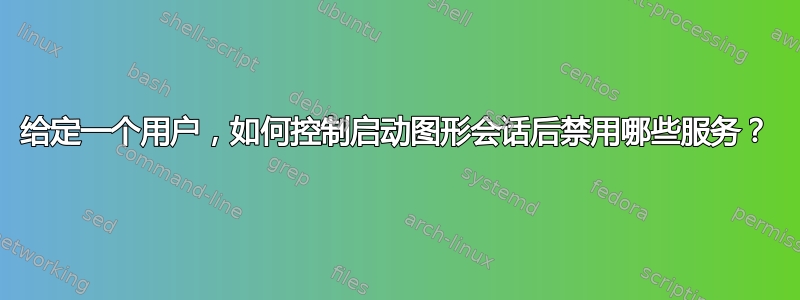 给定一个用户，如何控制启动图形会话后禁用哪些服务？