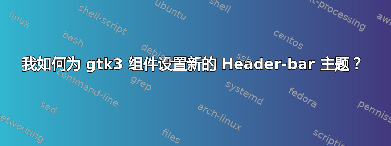 我如何为 gtk3 组件设置新的 Header-bar 主题？