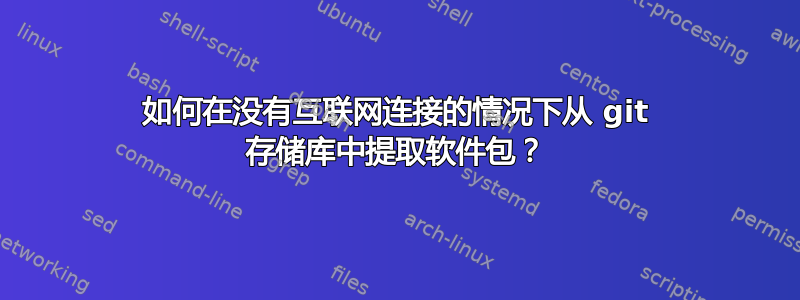 如何在没有互联网连接的情况下从 git 存储库中提取软件包？