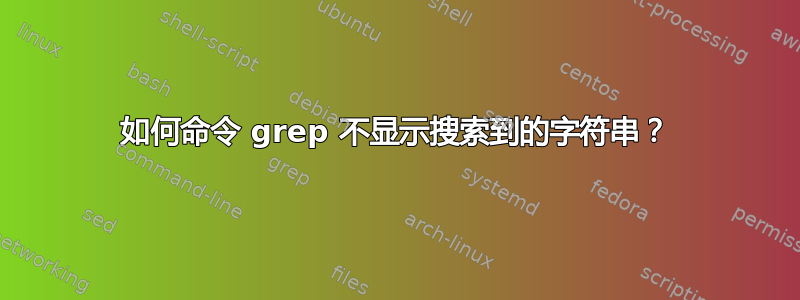 如何命令 grep 不显示搜索到的字符串？