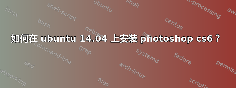 如何在 ubuntu 14.04 上安装 photoshop cs6？