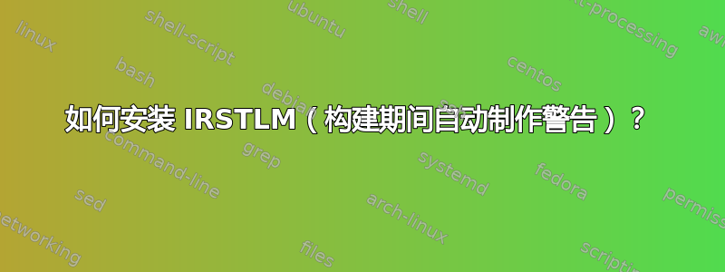 如何安装 IRSTLM（构建期间自动制作警告）？