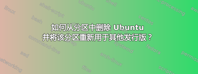 如何从分区中删除 Ubuntu 并将该分区重新用于其他发行版？