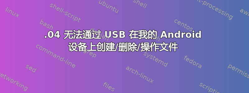 14.04 无法通过 USB 在我的 Android 设备上创建/删除/操作文件