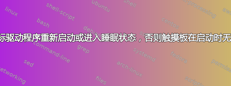 除非鼠标驱动程序重新启动或进入睡眠状态，否则触摸板在启动时无法工作