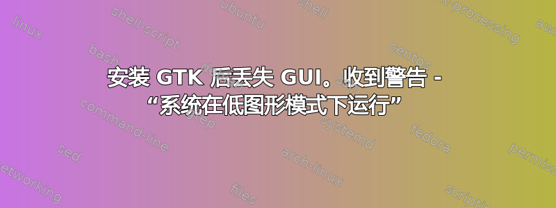 安装 GTK 后丢失 GUI。收到警告 - “系统在低图形模式下运行”