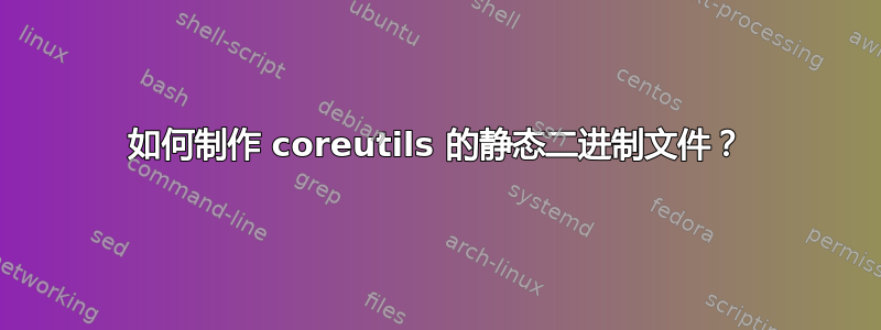 如何制作 coreutils 的静态二进制文件？