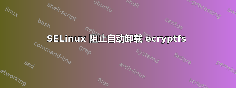 SELinux 阻止自动卸载 ecryptfs