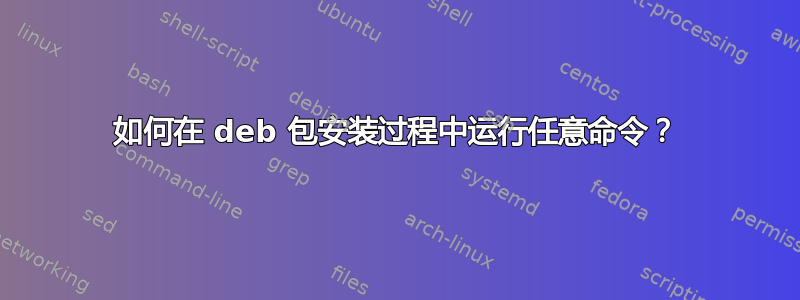 如何在 deb 包安装过程中运行任意命令？